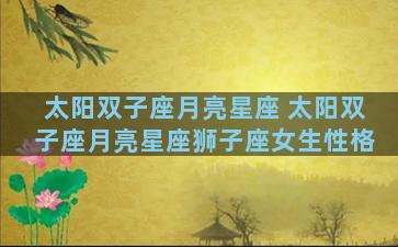 太阳双子座月亮星座 太阳双子座月亮星座狮子座女生性格